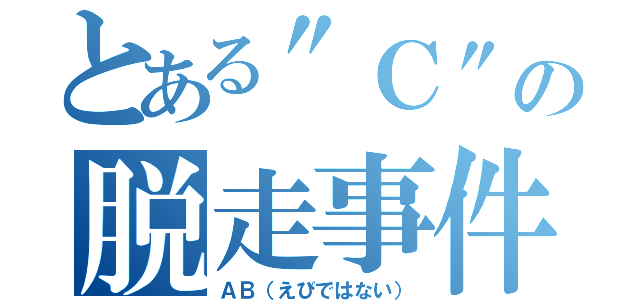 とある"Ｃ"の脱走事件（ＡＢ（えびではない））