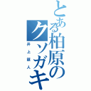 とある柏原のクソガキ（井上諒人）