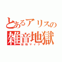 とあるアリスの雑音地獄（安物マイク）