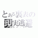 とある裏表の現実逃避（ラバㄧス）