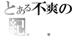 とある不爽の紀（炎亭）