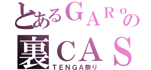 とあるＧＡＲｏの裏ＣＡＳ（ＴＥＮＧＡ祭り）