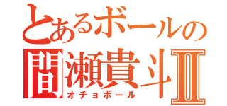 とあるボールの間瀬貴斗Ⅱ（オチョボール）