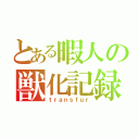 とある暇人の獣化記録（ｔｒａｎｓｆｕｒ）