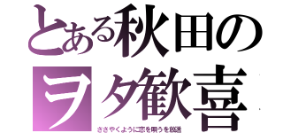 とある秋田のヲタ歓喜（ささやくように恋を唄うを放送）