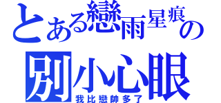 とある戀雨星痕の別小心眼（我比戀帥多了）