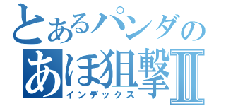 とあるパンダのあほ狙撃Ⅱ（インデックス）