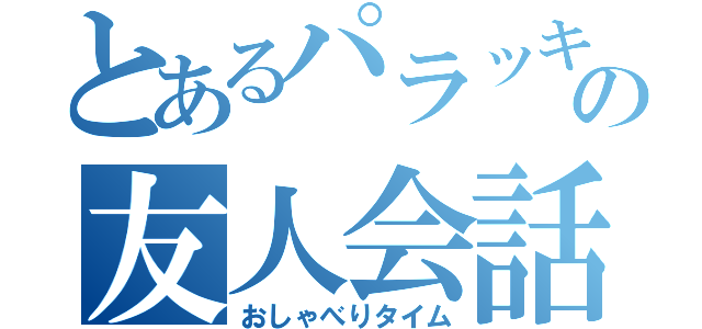 とあるパラッキオ～の友人会話（おしゃべりタイム）