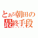 とある朝田の最終手段（フィナーレ）