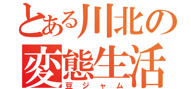 とある川北の変態生活（豆ジャム）