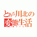 とある川北の変態生活（豆ジャム）