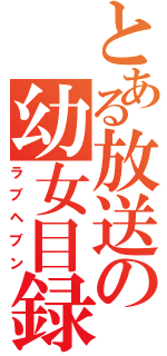 とある放送の幼女目録（ラブヘブン）