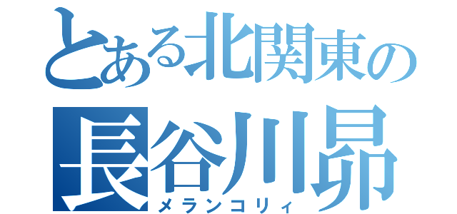 とある北関東の長谷川昴（メランコリィ）