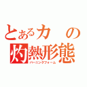 とあるカの灼熱形態（バーニングフォーム）