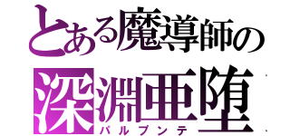 とある魔導師の深淵亜堕（パルプンテ）