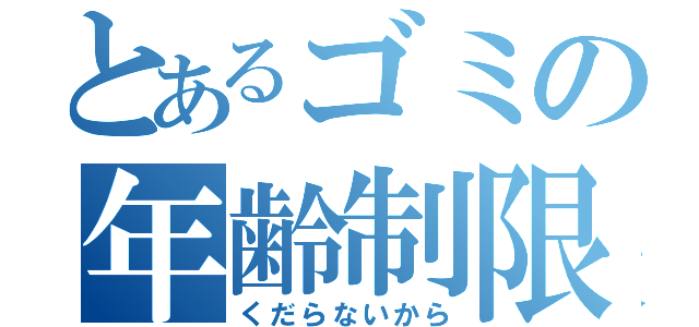 とあるゴミの年齢制限（くだらないから）