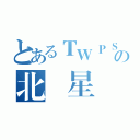 とあるＴＷＰＳの北極星（）