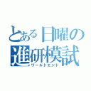 とある日曜の進研模試（ワールドエンド）