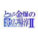 とある金爆の歌広場淳Ⅱ（淳子＠れいたの嫁）