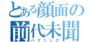 とある顔面の前代未聞（ハプニング）