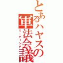 とあるハヤスの軍法会議（ミーティング）