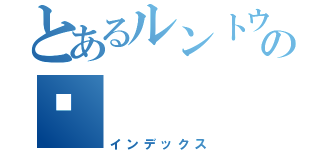 とあるルントウのの🧭（インデックス）