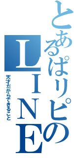 とあるぱリピのＬＩＮＥ放置（天才だからできること）