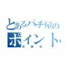 とあるパチ屋のポイント（交換会）