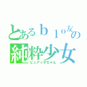 とあるｂｌｏ友の純粋少女（ピュアっ子ちゃん）