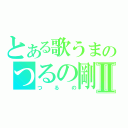 とある歌うまのつるの剛士Ⅱ（つるの）