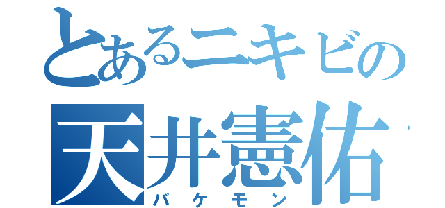 とあるニキビの天井憲佑（バケモン）