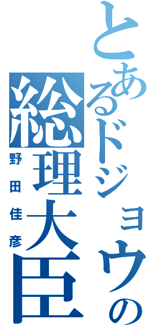 とあるドジョウの総理大臣（野田佳彦）