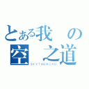 とある我の空　之道（ＳＫＹＴＨＥＲＯＡＤ）