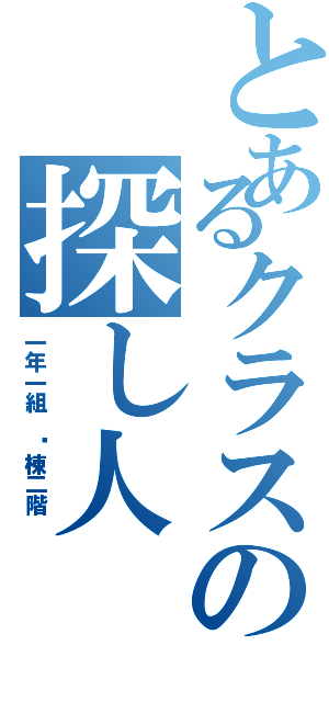 とあるクラスの探し人（一年一組 Ⓐ棟二階 ）