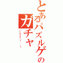 とあるパズルゲームのガチャ（いいのでない（Ｔ ＾ Ｔ））