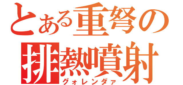 とある重弩の排熱噴射（グォレンダァ）