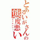 とあるいがさんの態度悪い（イッケンゾー）