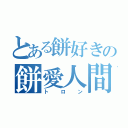 とある餅好きの餅愛人間（トロン）