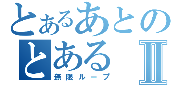 とあるあとのとあるⅡ（無限ループ）