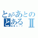 とあるあとのとあるⅡ（無限ループ）