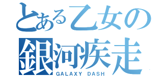 とある乙女の銀河疾走（ＧＡＬＡＸＹ ＤＡＳＨ）