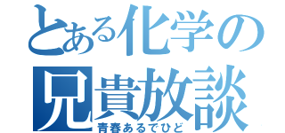 とある化学の兄貴放談（青春あるでひど）