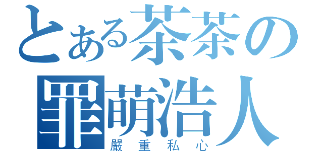 とある茶茶の罪萌浩人（嚴重私心）