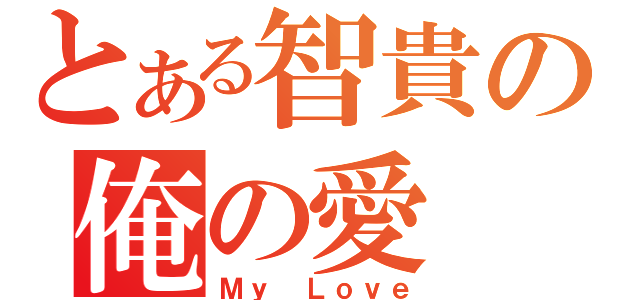 とある智貴の俺の愛（Ｍｙ Ｌｏｖｅ）