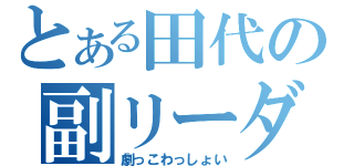 とある田代の副リーダー（劇っこわっしょい）