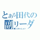 とある田代の副リーダー（劇っこわっしょい）