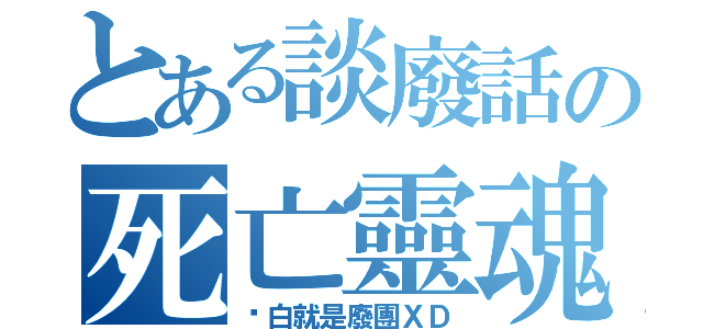 とある談廢話の死亡靈魂（說白就是廢團ＸＤ）