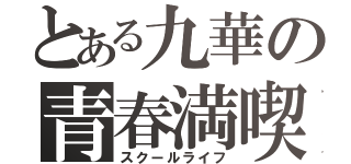 とある九華の青春満喫（スクールライフ）