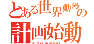 とある世界動漫の計画始動（Ａｎｉｍ ａｔｉｏｎ ｐｒｏｊｅｃｔ）