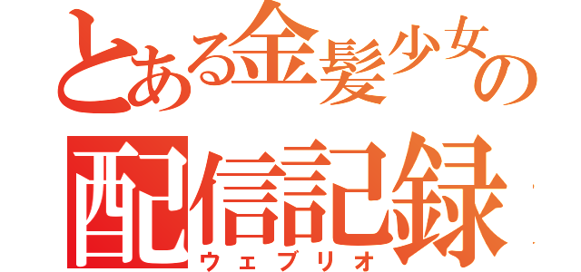 とある金髪少女の配信記録（ウェブリオ）